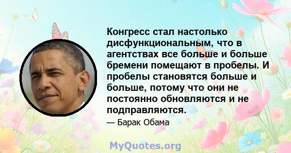 Конгресс стал настолько дисфункциональным, что в агентствах все больше и больше бремени помещают в пробелы. И пробелы становятся больше и больше, потому что они не постоянно обновляются и не подправляются.