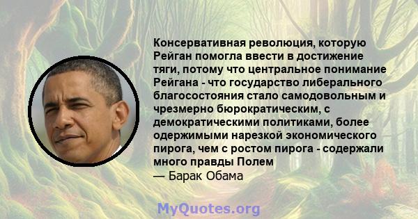 Консервативная революция, которую Рейган помогла ввести в достижение тяги, потому что центральное понимание Рейгана - что государство либерального благосостояния стало самодовольным и чрезмерно бюрократическим, с