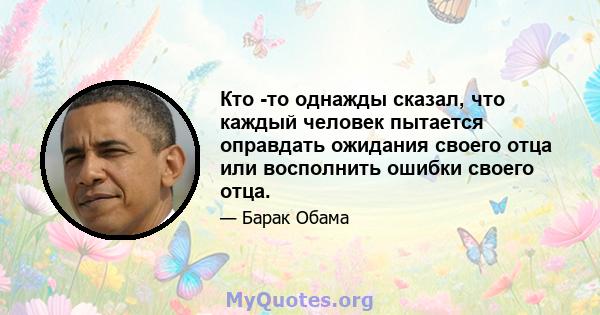 Кто -то однажды сказал, что каждый человек пытается оправдать ожидания своего отца или восполнить ошибки своего отца.