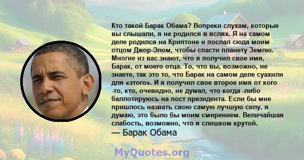 Кто такой Барак Обама? Вопреки слухам, которые вы слышали, я не родился в яслях. Я на самом деле родился на Криптоне и послал сюда моим отцом Джор-Элом, чтобы спасти планету Землю. Многие из вас знают, что я получил