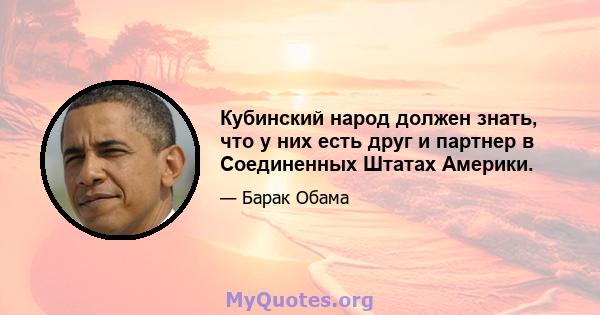 Кубинский народ должен знать, что у них есть друг и партнер в Соединенных Штатах Америки.