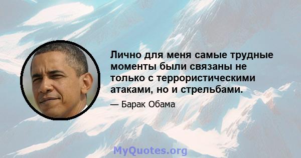 Лично для меня самые трудные моменты были связаны не только с террористическими атаками, но и стрельбами.