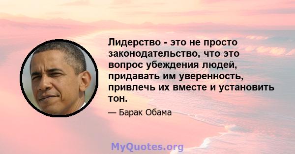 Лидерство - это не просто законодательство, что это вопрос убеждения людей, придавать им уверенность, привлечь их вместе и установить тон.