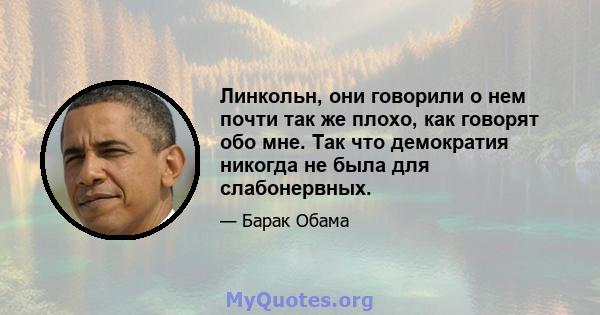 Линкольн, они говорили о нем почти так же плохо, как говорят обо мне. Так что демократия никогда не была для слабонервных.