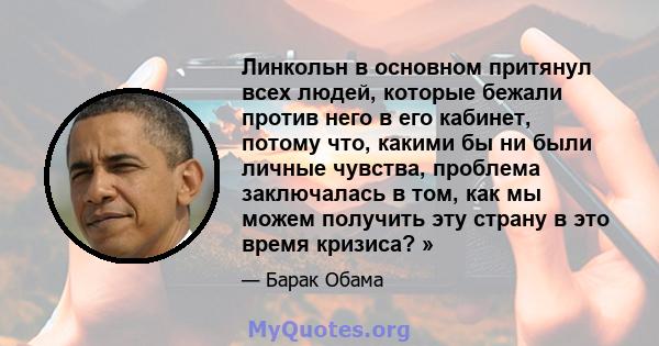 Линкольн в основном притянул всех людей, которые бежали против него в его кабинет, потому что, какими бы ни были личные чувства, проблема заключалась в том, как мы можем получить эту страну в это время кризиса? »