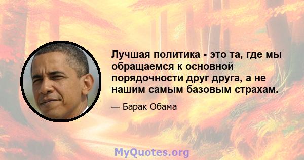 Лучшая политика - это та, где мы обращаемся к основной порядочности друг друга, а не нашим самым базовым страхам.