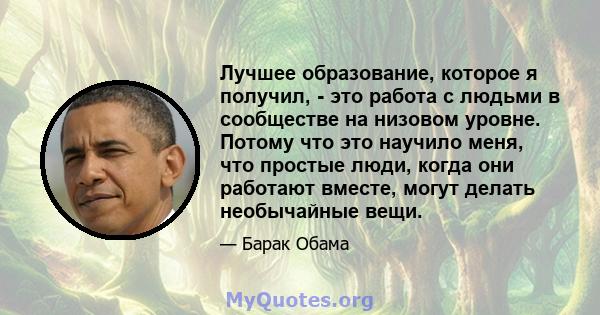 Лучшее образование, которое я получил, - это работа с людьми в сообществе на низовом уровне. Потому что это научило меня, что простые люди, когда они работают вместе, могут делать необычайные вещи.