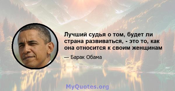 Лучший судья о том, будет ли страна развиваться, - это то, как она относится к своим женщинам