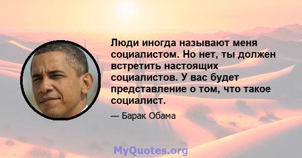 Люди иногда называют меня социалистом. Но нет, ты должен встретить настоящих социалистов. У вас будет представление о том, что такое социалист.