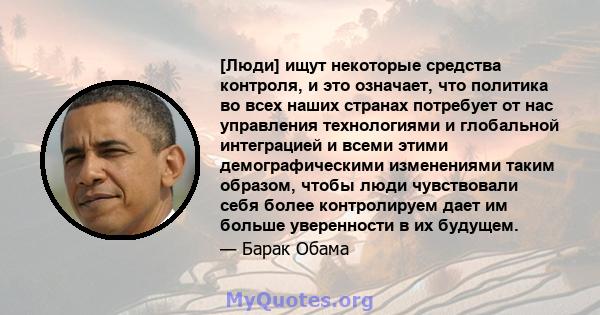 [Люди] ищут некоторые средства контроля, и это означает, что политика во всех наших странах потребует от нас управления технологиями и глобальной интеграцией и всеми этими демографическими изменениями таким образом,