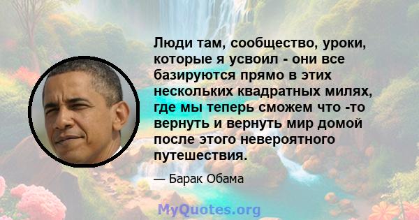 Люди там, сообщество, уроки, которые я усвоил - они все базируются прямо в этих нескольких квадратных милях, где мы теперь сможем что -то вернуть и вернуть мир домой после этого невероятного путешествия.