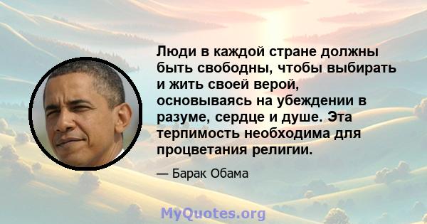 Люди в каждой стране должны быть свободны, чтобы выбирать и жить своей верой, основываясь на убеждении в разуме, сердце и душе. Эта терпимость необходима для процветания религии.