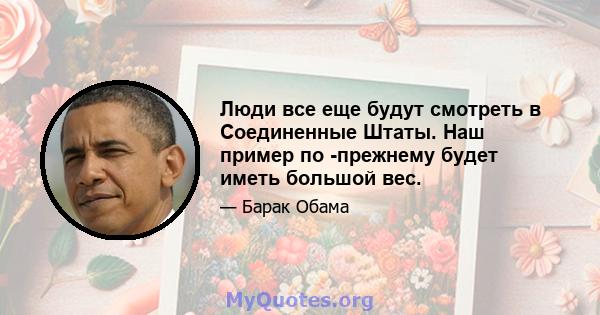 Люди все еще будут смотреть в Соединенные Штаты. Наш пример по -прежнему будет иметь большой вес.