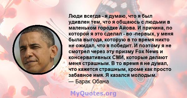 Люди всегда - я думаю, что я был удивлен тем, что я общаюсь с людьми в маленьком городке Айова. И причина, по которой я это сделал - во -первых, у меня была выгода, которую в то время никто не ожидал, что я победит. И