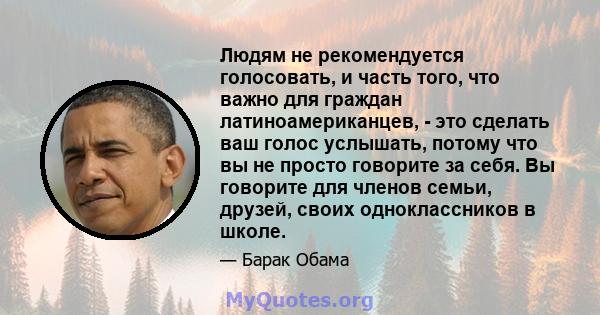 Людям не рекомендуется голосовать, и часть того, что важно для граждан латиноамериканцев, - это сделать ваш голос услышать, потому что вы не просто говорите за себя. Вы говорите для членов семьи, друзей, своих