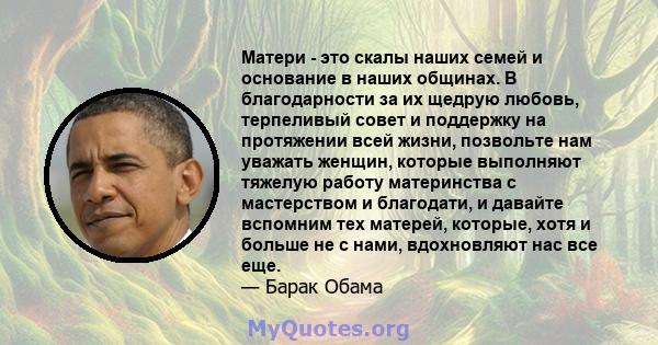 Матери - это скалы наших семей и основание в наших общинах. В благодарности за их щедрую любовь, терпеливый совет и поддержку на протяжении всей жизни, позвольте нам уважать женщин, которые выполняют тяжелую работу