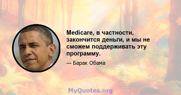 Medicare, в частности, закончится деньги, и мы не сможем поддерживать эту программу.