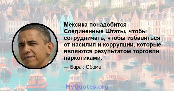 Мексика понадобится Соединенные Штаты, чтобы сотрудничать, чтобы избавиться от насилия и коррупции, которые являются результатом торговли наркотиками.