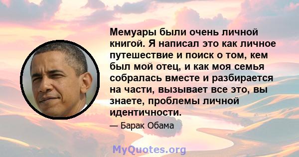 Мемуары были очень личной книгой. Я написал это как личное путешествие и поиск о том, кем был мой отец, и как моя семья собралась вместе и разбирается на части, вызывает все это, вы знаете, проблемы личной идентичности.