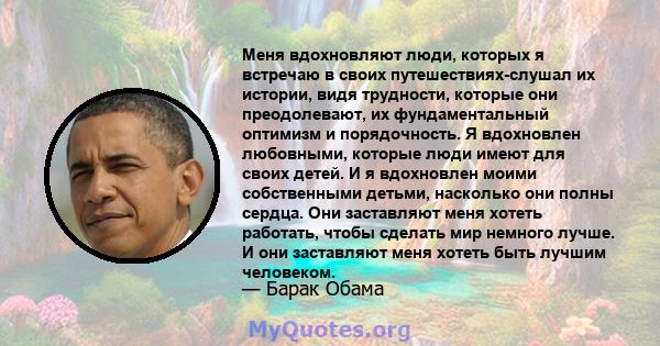 Меня вдохновляют люди, которых я встречаю в своих путешествиях-слушал их истории, видя трудности, которые они преодолевают, их фундаментальный оптимизм и порядочность. Я вдохновлен любовными, которые люди имеют для