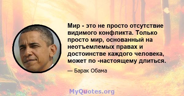 Мир - это не просто отсутствие видимого конфликта. Только просто мир, основанный на неотъемлемых правах и достоинстве каждого человека, может по -настоящему длиться.