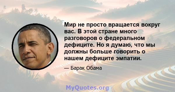 Мир не просто вращается вокруг вас. В этой стране много разговоров о федеральном дефиците. Но я думаю, что мы должны больше говорить о нашем дефиците эмпатии.