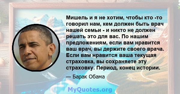 Мишель и я не хотим, чтобы кто -то говорил нам, кем должен быть врач нашей семьи - и никто не должен решать это для вас. По нашим предложениям, если вам нравится ваш врач, вы держите своего врача. Если вам нравится ваша 