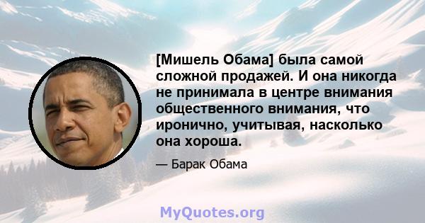 [Мишель Обама] была самой сложной продажей. И она никогда не принимала в центре внимания общественного внимания, что иронично, учитывая, насколько она хороша.