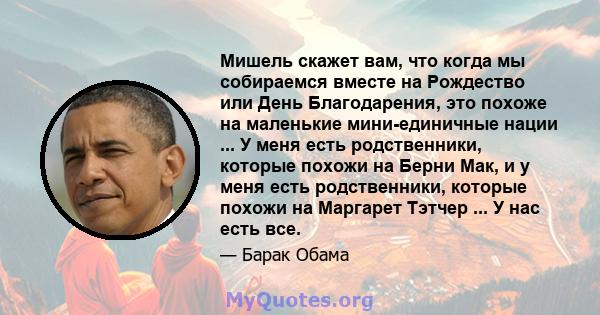 Мишель скажет вам, что когда мы собираемся вместе на Рождество или День Благодарения, это похоже на маленькие мини-единичные нации ... У меня есть родственники, которые похожи на Берни Мак, и у меня есть родственники,