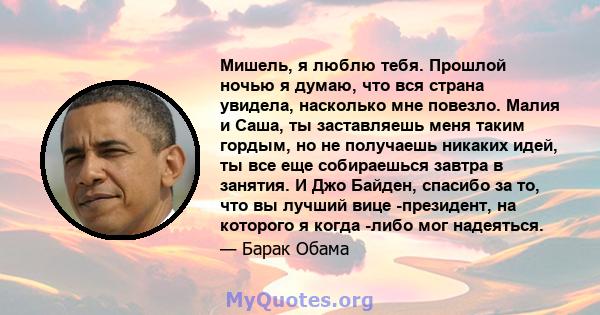 Мишель, я люблю тебя. Прошлой ночью я думаю, что вся страна увидела, насколько мне повезло. Малия и Саша, ты заставляешь меня таким гордым, но не получаешь никаких идей, ты все еще собираешься завтра в занятия. И Джо