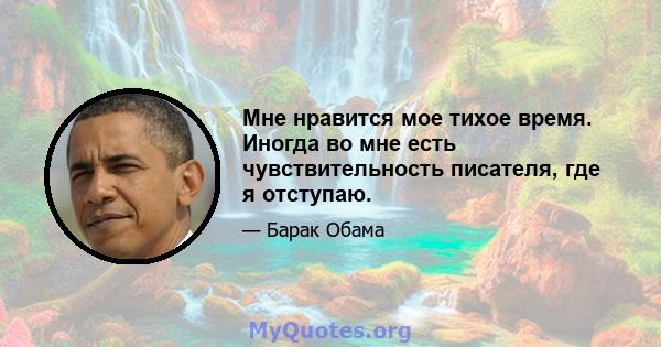 Мне нравится мое тихое время. Иногда во мне есть чувствительность писателя, где я отступаю.