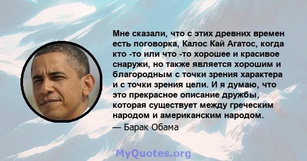 Мне сказали, что с этих древних времен есть поговорка, Калос Кай Агатос, когда кто -то или что -то хорошее и красивое снаружи, но также является хорошим и благородным с точки зрения характера и с точки зрения цели. И я