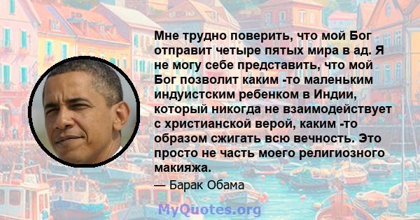 Мне трудно поверить, что мой Бог отправит четыре пятых мира в ад. Я не могу себе представить, что мой Бог позволит каким -то маленьким индуистским ребенком в Индии, который никогда не взаимодействует с христианской