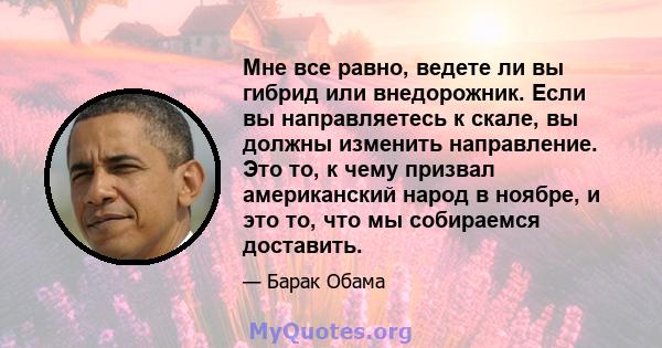 Мне все равно, ведете ли вы гибрид или внедорожник. Если вы направляетесь к скале, вы должны изменить направление. Это то, к чему призвал американский народ в ноябре, и это то, что мы собираемся доставить.