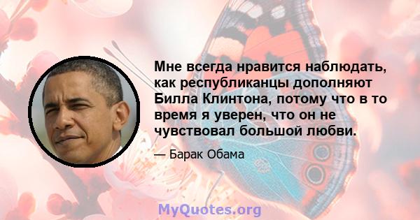 Мне всегда нравится наблюдать, как республиканцы дополняют Билла Клинтона, потому что в то время я уверен, что он не чувствовал большой любви.