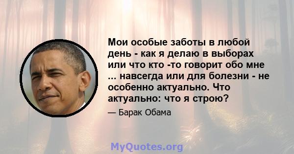 Мои особые заботы в любой день - как я делаю в выборах или что кто -то говорит обо мне ... навсегда или для болезни - не особенно актуально. Что актуально: что я строю?