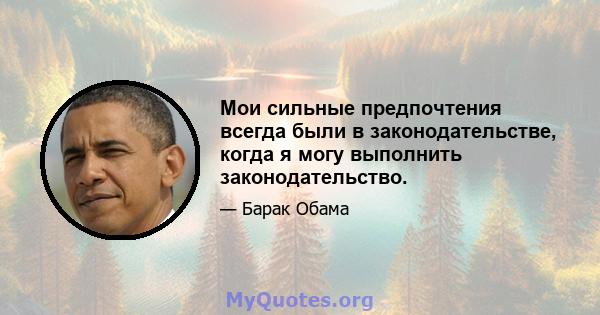 Мои сильные предпочтения всегда были в законодательстве, когда я могу выполнить законодательство.