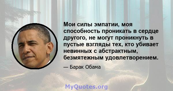 Мои силы эмпатии, моя способность проникать в сердце другого, не могут проникнуть в пустые взгляды тех, кто убивает невинных с абстрактным, безмятежным удовлетворением.