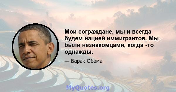 Мои сограждане, мы и всегда будем нацией иммигрантов. Мы были незнакомцами, когда -то однажды.