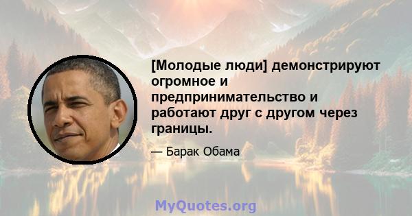 [Молодые люди] демонстрируют огромное и предпринимательство и работают друг с другом через границы.