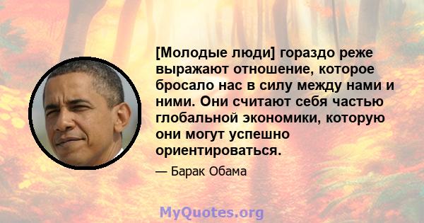 [Молодые люди] гораздо реже выражают отношение, которое бросало нас в силу между нами и ними. Они считают себя частью глобальной экономики, которую они могут успешно ориентироваться.