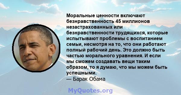 Моральные ценности включают безнравственность 45 миллионов незастрахованных или безнравственности трудящихся, которые испытывают проблемы с воспитанием семьи, несмотря на то, что они работают полный рабочий день. Это