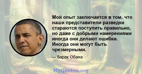 Мой опыт заключается в том, что наши представители разведки стараются поступить правильно, но даже с добрыми намерениями иногда они делают ошибки. Иногда они могут быть чрезмерными.