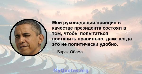 Мой руководящий принцип в качестве президента состоял в том, чтобы попытаться поступить правильно, даже когда это не политически удобно.