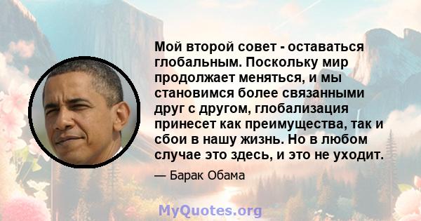 Мой второй совет - оставаться глобальным. Поскольку мир продолжает меняться, и мы становимся более связанными друг с другом, глобализация принесет как преимущества, так и сбои в нашу жизнь. Но в любом случае это здесь,