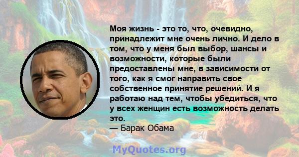 Моя жизнь - это то, что, очевидно, принадлежит мне очень лично. И дело в том, что у меня был выбор, шансы и возможности, которые были предоставлены мне, в зависимости от того, как я смог направить свое собственное