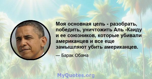 Моя основная цель - разобрать, победить, уничтожить Аль -Каиду и ее союзников, которые убивали американцев и все еще замышляют убить американцев.