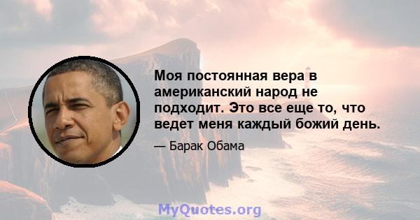 Моя постоянная вера в американский народ не подходит. Это все еще то, что ведет меня каждый божий день.