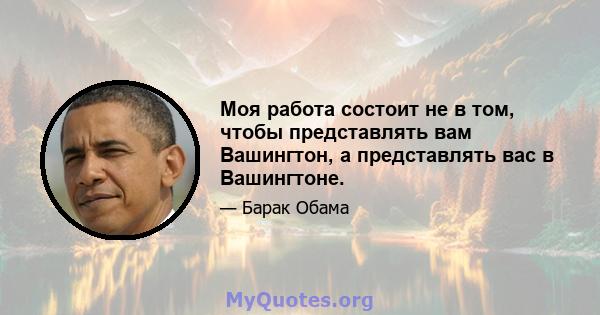 Моя работа состоит не в том, чтобы представлять вам Вашингтон, а представлять вас в Вашингтоне.