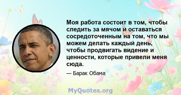 Моя работа состоит в том, чтобы следить за мячом и оставаться сосредоточенным на том, что мы можем делать каждый день, чтобы продвигать видение и ценности, которые привели меня сюда.